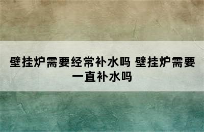 壁挂炉需要经常补水吗 壁挂炉需要一直补水吗